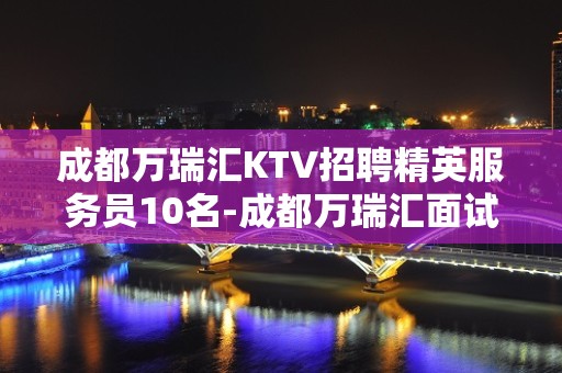 成都万瑞汇KTV招聘精英服务员10名-成都万瑞汇面试找谁