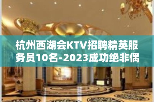 杭州西湖会KTV招聘精英服务员10名-2023成功绝非偶然