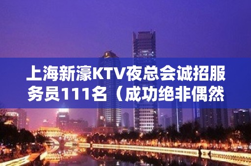 上海新濠KTV夜总会诚招服务员111名（成功绝非偶然）