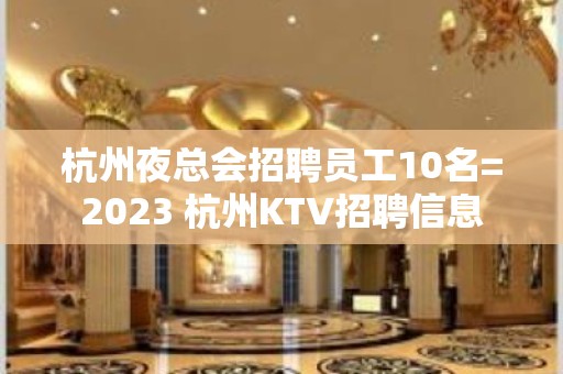 杭州夜总会招聘员工10名=2023 杭州KTV招聘信息