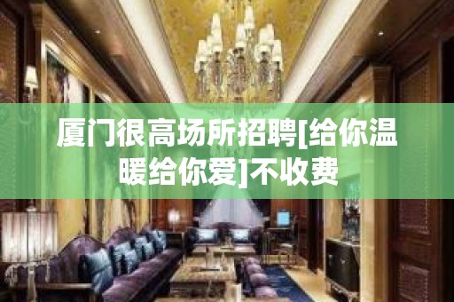 厦门很高场所招聘[给你温暖给你爱]不收费