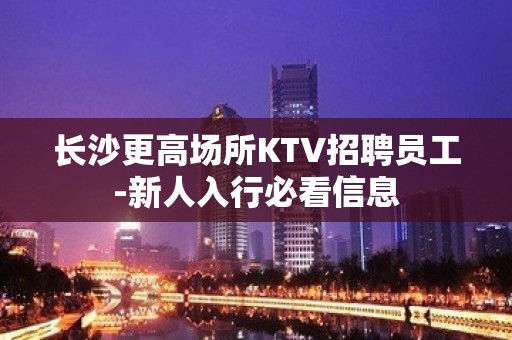 长沙更高场所KTV招聘员工-新人入行必看信息