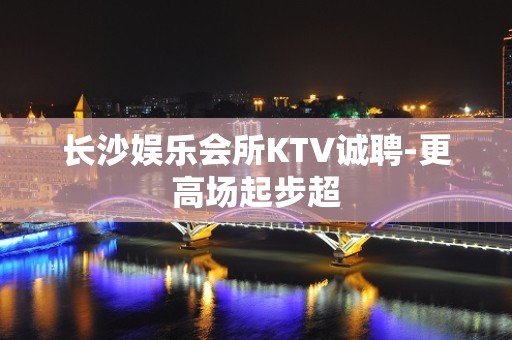 长沙娱乐会所KTV诚聘-更高场起步超