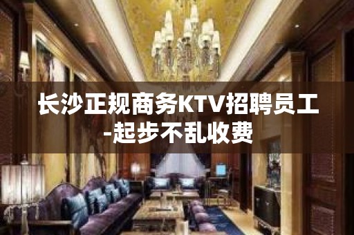 长沙正规商务KTV招聘员工-起步不乱收费