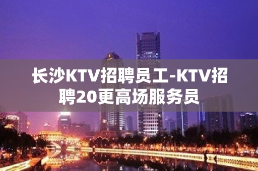 长沙KTV招聘员工-KTV招聘20更高场服务员