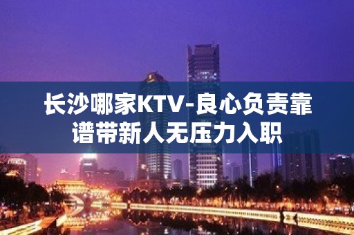 长沙哪家KTV-良心负责靠谱带新人无压力入职