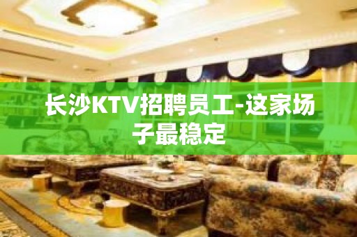 长沙KTV招聘员工-这家场子最稳定