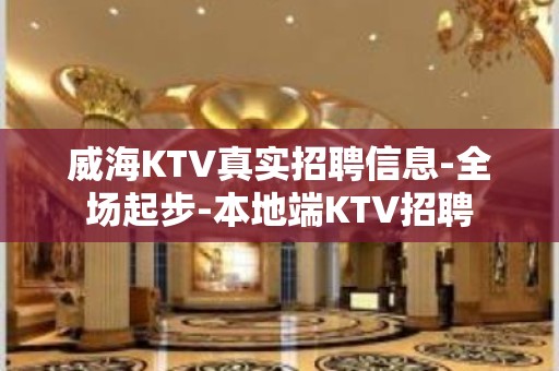 威海KTV真实招聘信息-全场起步-本地端KTV招聘