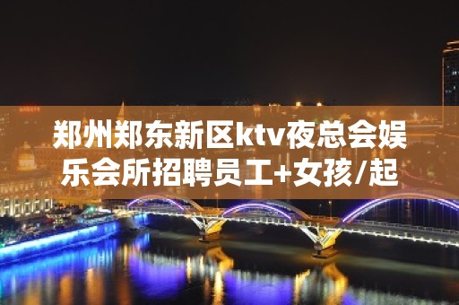 郑州郑东新区ktv夜总会娱乐会所招聘员工+女孩/起