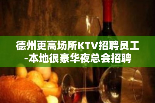 德州更高场所KTV招聘员工-本地很豪华夜总会招聘