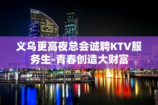 义乌更高夜总会诚聘KTV服务生-青春创造大财富