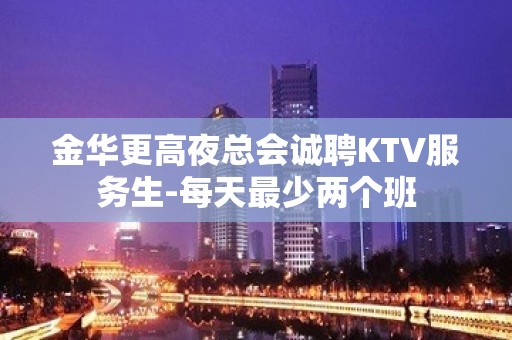 金华更高夜总会诚聘KTV服务生-每天最少两个班