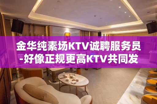 金华纯素场KTV诚聘服务员-好像正规更高KTV共同发展