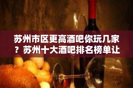 苏州市区更高酒吧你玩几家？苏州十大酒吧排名榜单让你眼前一亮