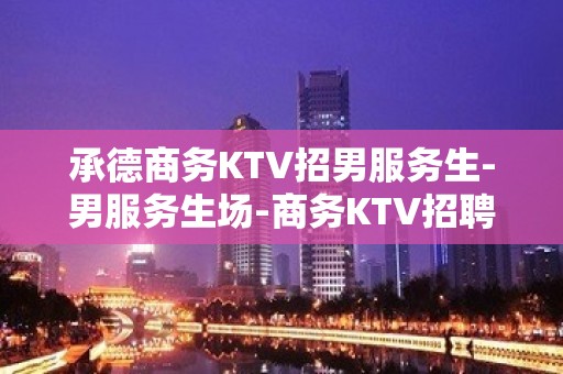 承德商务KTV招男服务生-男服务生场-商务KTV招聘