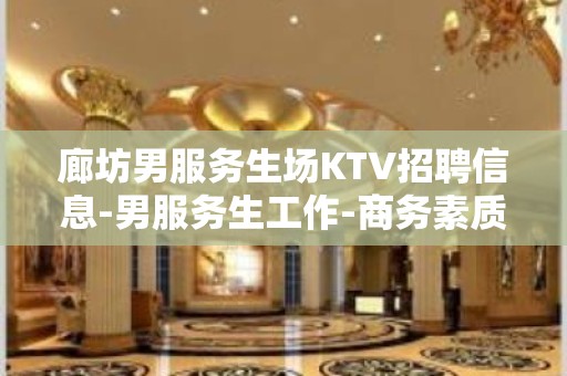 廊坊男服务生场KTV招聘信息-男服务生工作-商务素质场