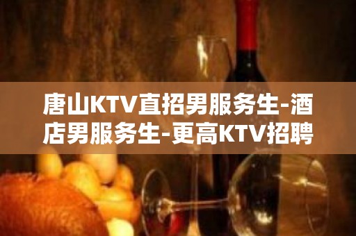 唐山KTV直招男服务生-酒店男服务生-更高KTV招聘