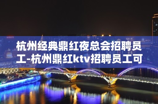 杭州经典鼎红夜总会招聘员工-杭州鼎红ktv招聘员工可兼职