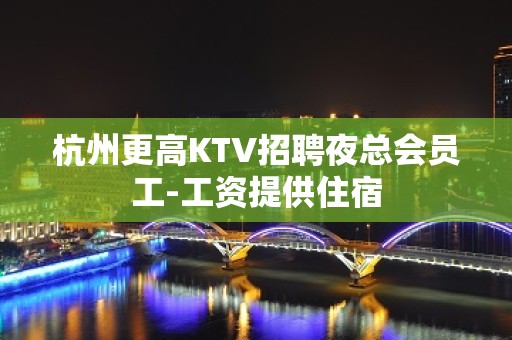 杭州更高KTV招聘夜总会员工-工资提供住宿