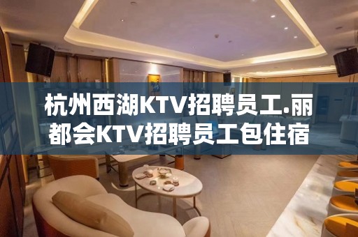 杭州西湖KTV招聘员工.丽都会KTV招聘员工包住宿