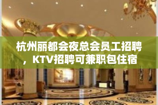 杭州丽都会夜总会员工招聘，KTV招聘可兼职包住宿