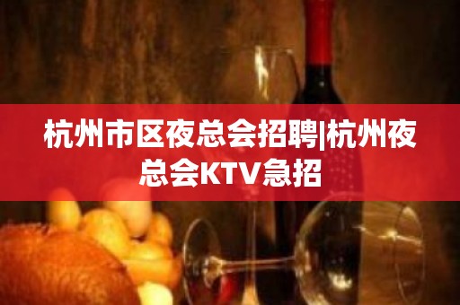 杭州市区夜总会招聘|杭州夜总会KTV急招