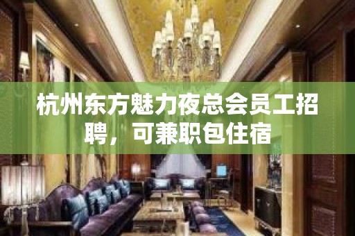 杭州东方魅力夜总会员工招聘，可兼职包住宿