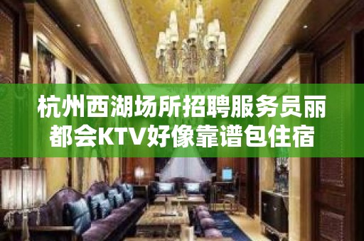 杭州西湖场所招聘服务员丽都会KTV好像靠谱包住宿