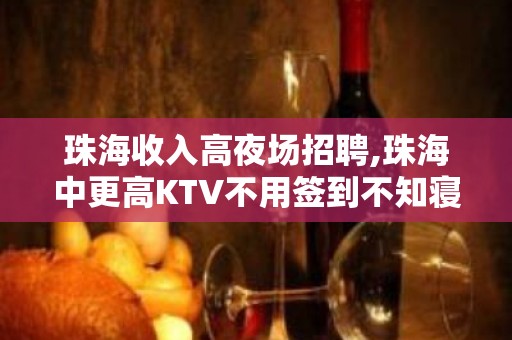 珠海收入高夜场招聘,珠海中更高KTV不用签到不知寝食