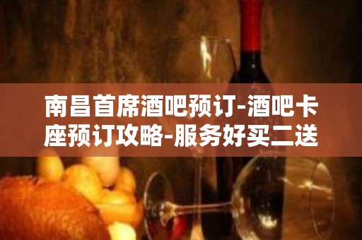 南昌首席酒吧预订-酒吧卡座预订攻略-服务好买二送一