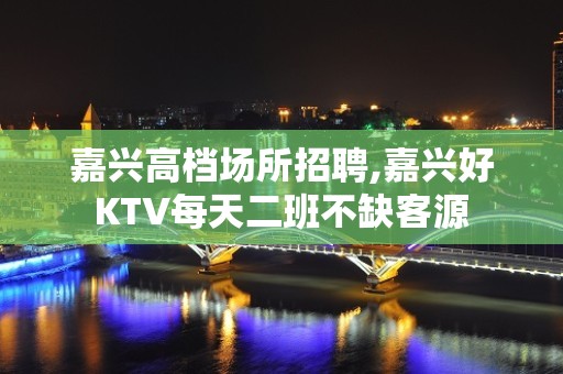 嘉兴高档场所招聘,嘉兴好KTV每天二班不缺客源