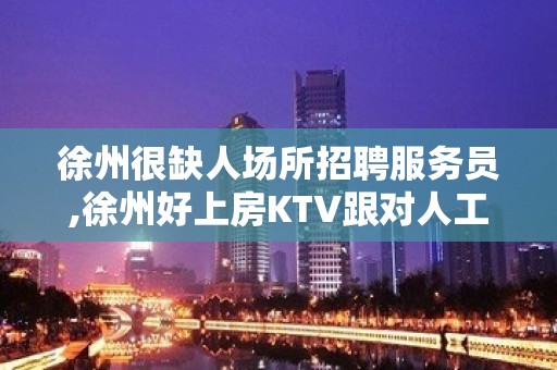 徐州很缺人场所招聘服务员,徐州好上房KTV跟对人工作