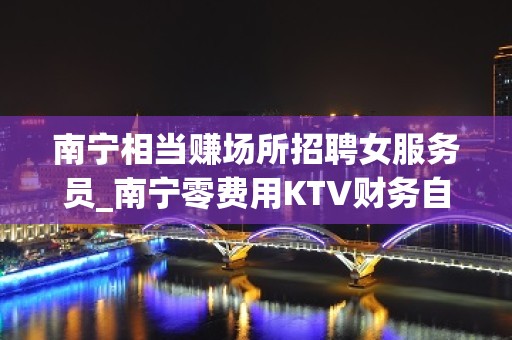 南宁相当赚场所招聘女服务员_南宁零费用KTV财务自由为高收入折腰