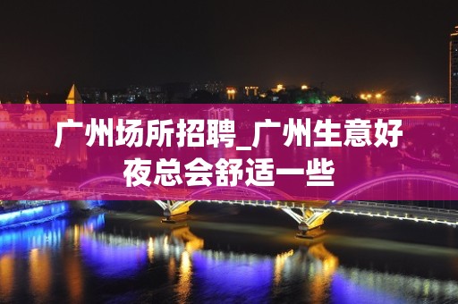 广州场所招聘_广州生意好夜总会舒适一些