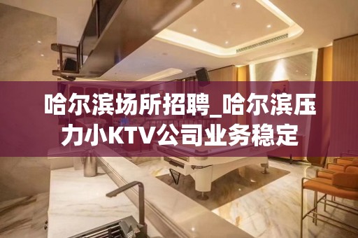 哈尔滨场所招聘_哈尔滨压力小KTV公司业务稳定