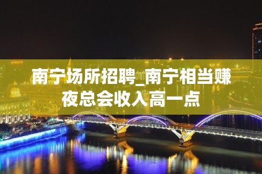 南宁场所招聘_南宁相当赚夜总会收入高一点