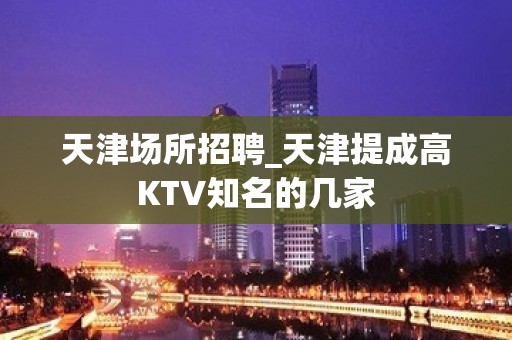 天津场所招聘_天津提成高KTV知名的几家