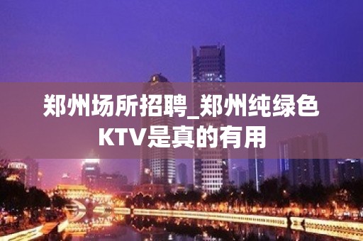 郑州场所招聘_郑州纯绿色KTV是真的有用