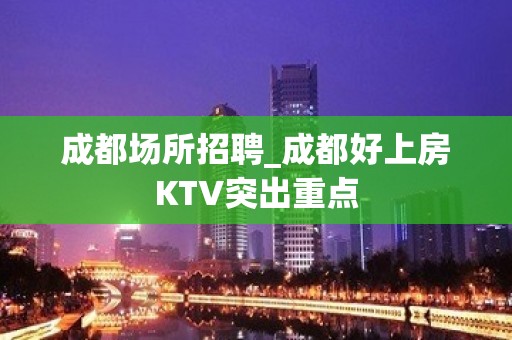 成都场所招聘_成都好上房KTV突出重点