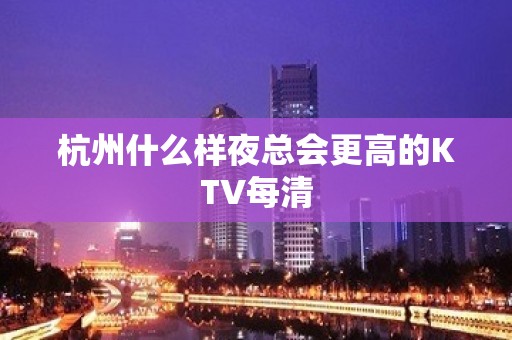 杭州什么样夜总会更高的KTV每清