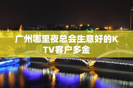 广州哪里夜总会生意好的KTV客户多金