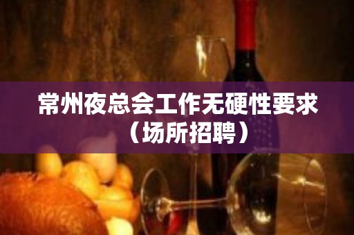 常州夜总会工作无硬性要求（场所招聘）