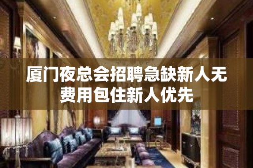 厦门夜总会招聘急缺新人无费用包住新人优先