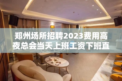 郑州场所招聘2023费用高夜总会当天上班工资下班直接拿