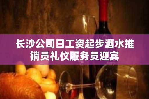 长沙公司日工资起步酒水推销员礼仪服务员迎宾