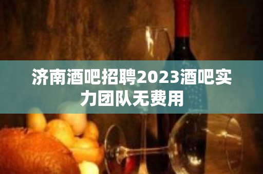 济南酒吧招聘2023酒吧实力团队无费用