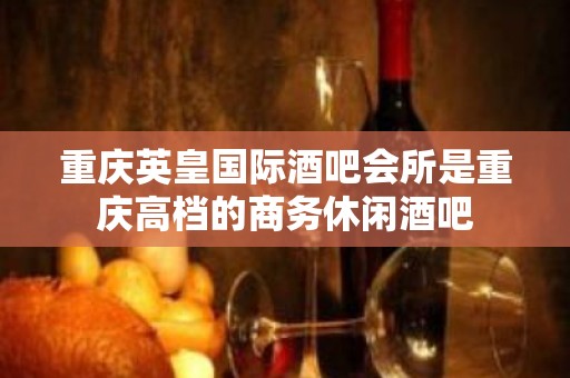 重庆英皇国际酒吧会所是重庆高档的商务休闲酒吧