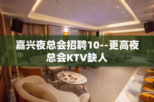 嘉兴夜总会招聘10--更高夜总会KTV缺人