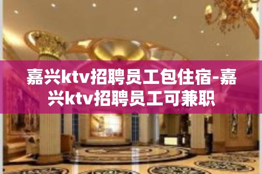 嘉兴ktv招聘员工包住宿-嘉兴ktv招聘员工可兼职