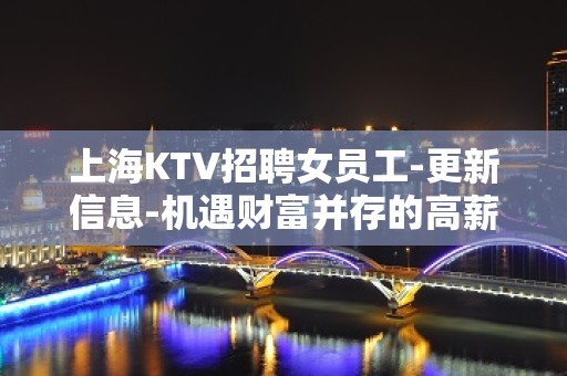 上海KTV招聘女员工-更新信息-机遇财富并存的高薪娱乐行业